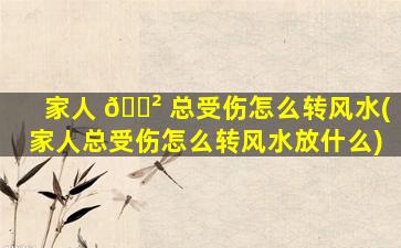 家人 🌲 总受伤怎么转风水(家人总受伤怎么转风水放什么)